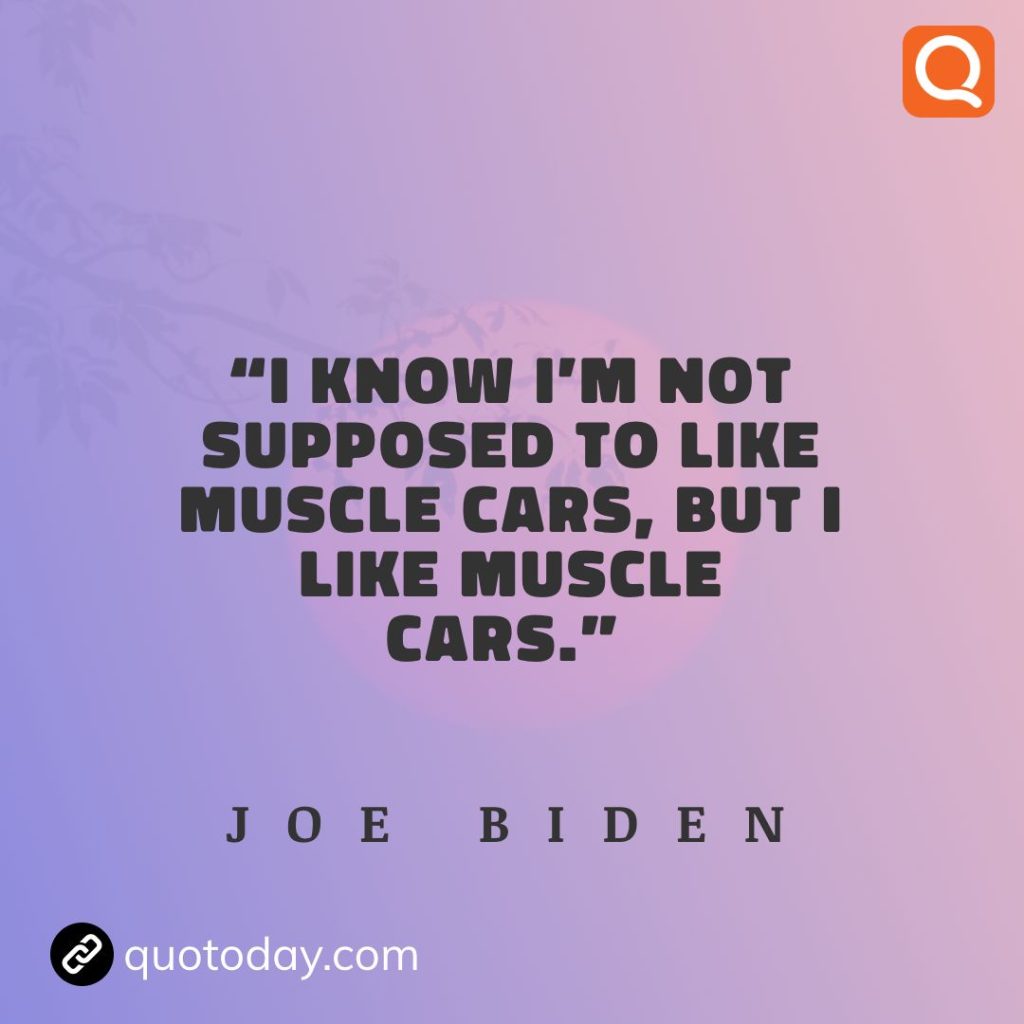 11. “I know I'm not supposed to like muscle cars, but I like muscle cars.” - Joe Biden.