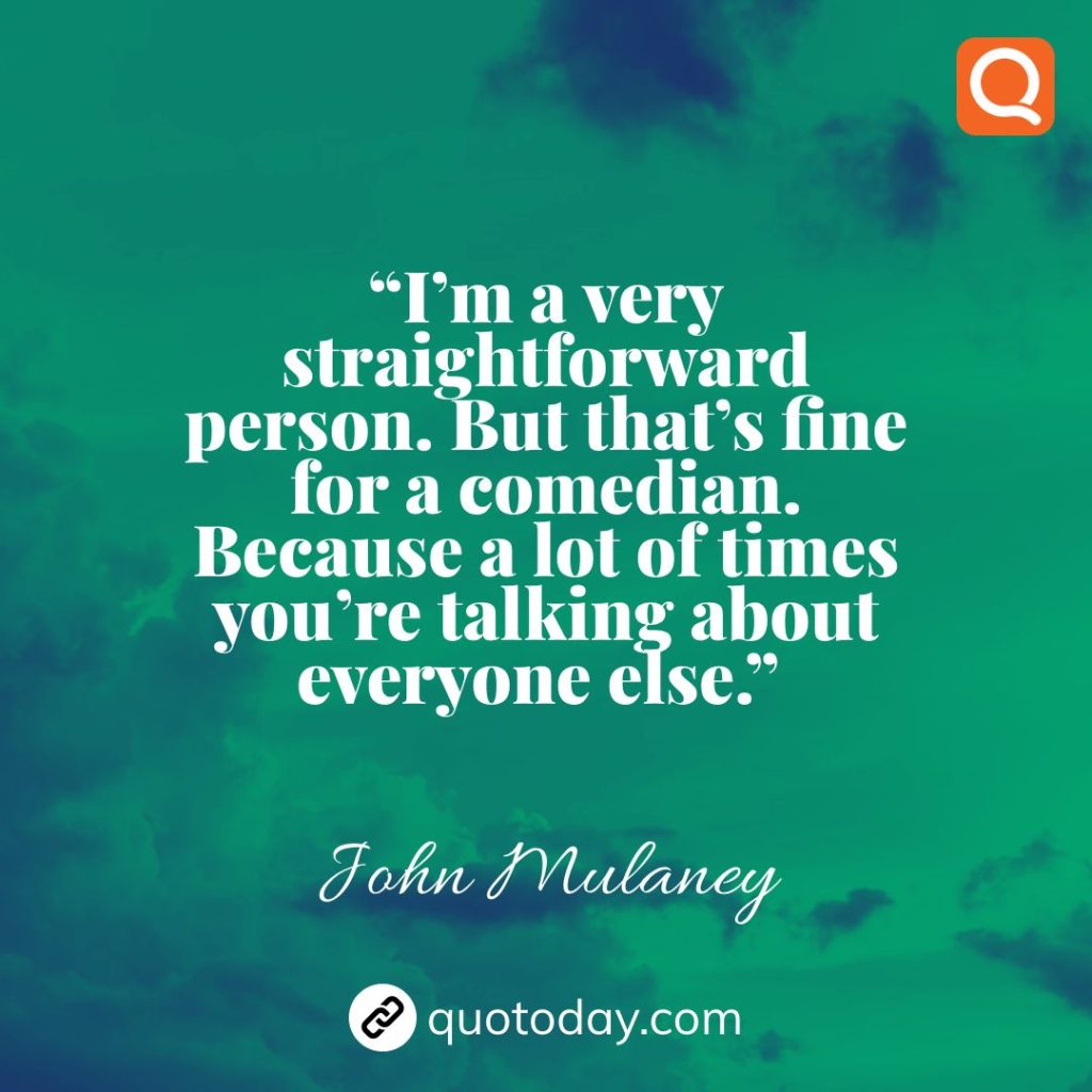 11. “I’m a very straightforward person. But that’s fine for a comedian. Because a lot of times you’re talking about everyone else.”  – John Mulaney