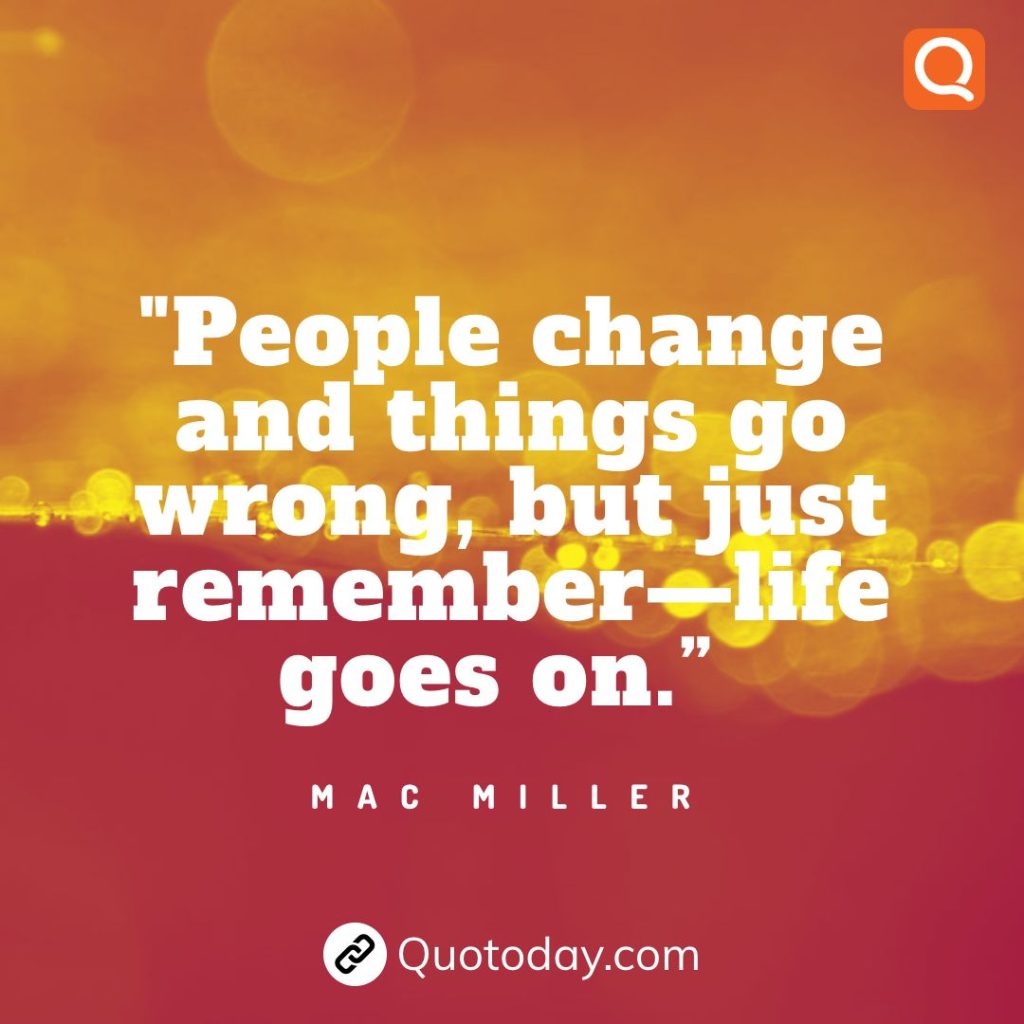 11. “People change and things go wrong, but just remember—life goes on.” – Mac Miller