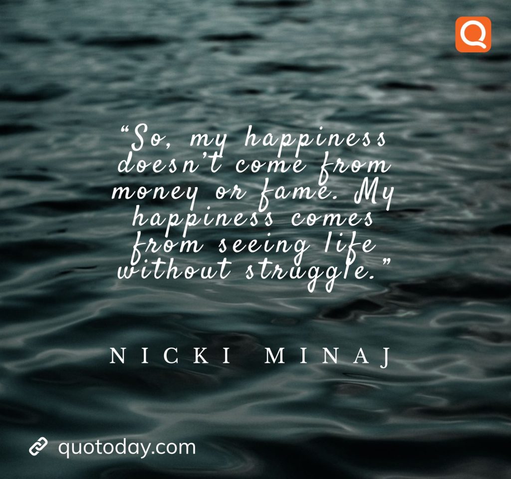 11. “So, my happiness doesn’t come from money or fame. My happiness comes from seeing life without struggle.” – Nicki Minaj

