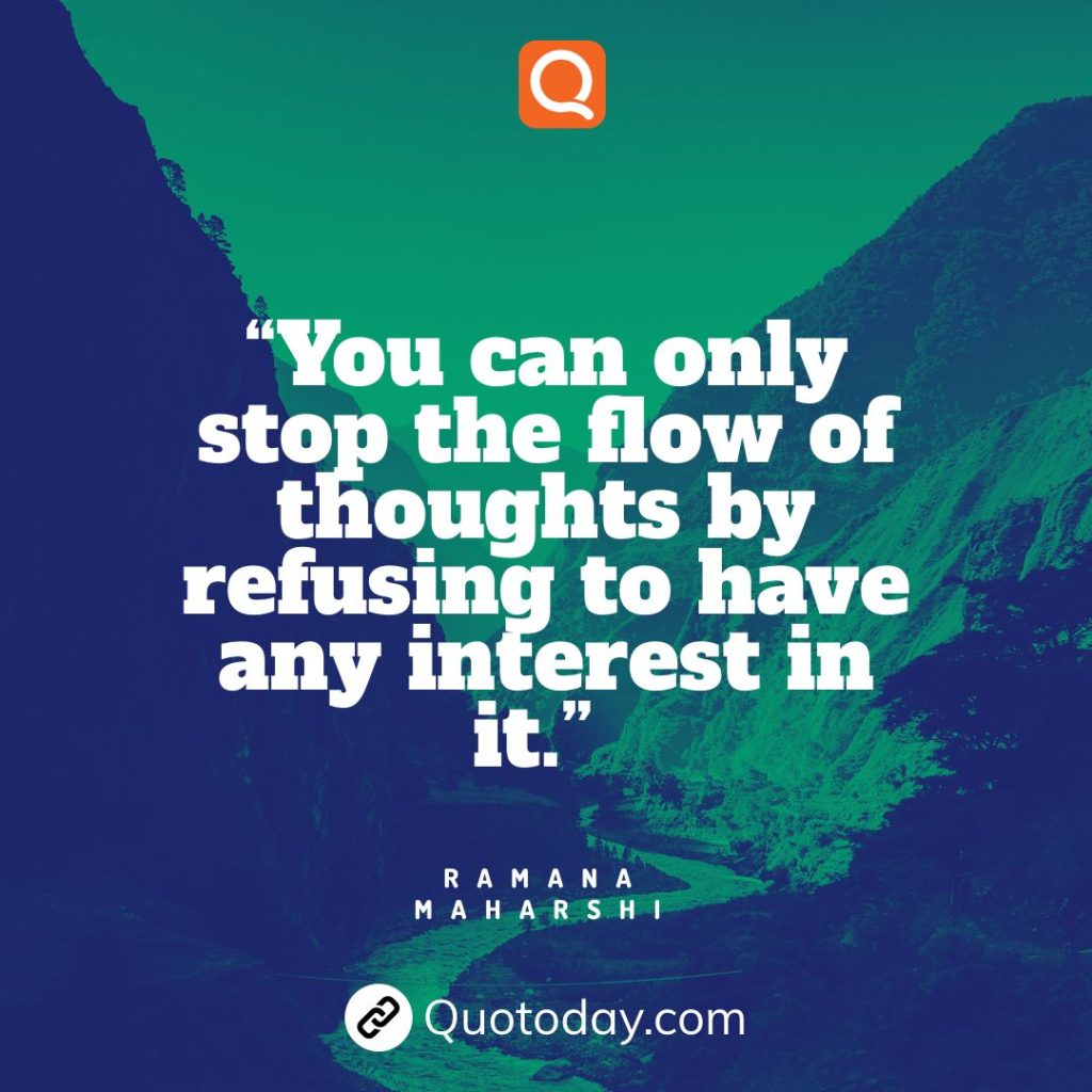 11. “You can only stop the flow of thoughts by refusing to have any interest in it.” — Ramana Maharshi