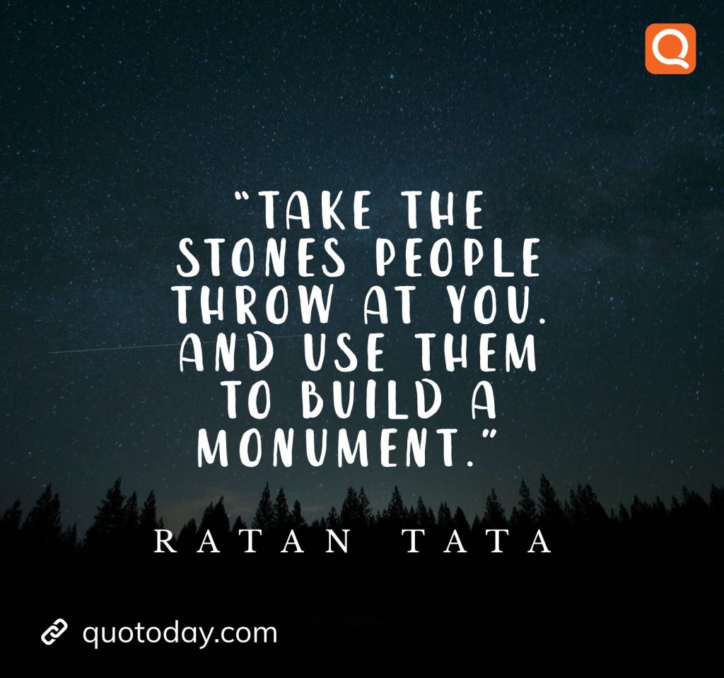 11. “Take the stones people throw at you. and use them to build a monument.” - Ratan Tata