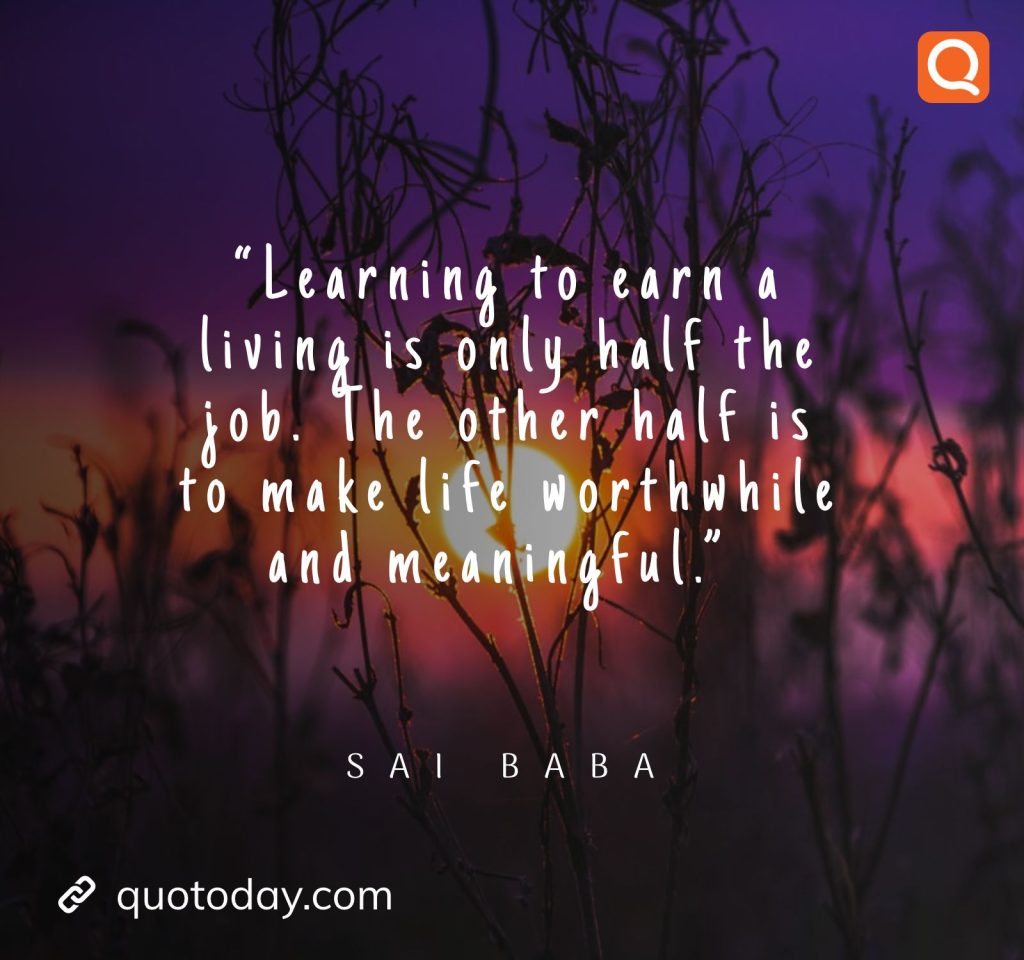 11. “Learning to earn a living is only half the job. The other half is to make life worthwhile and meaningful.” -  Sai Baba