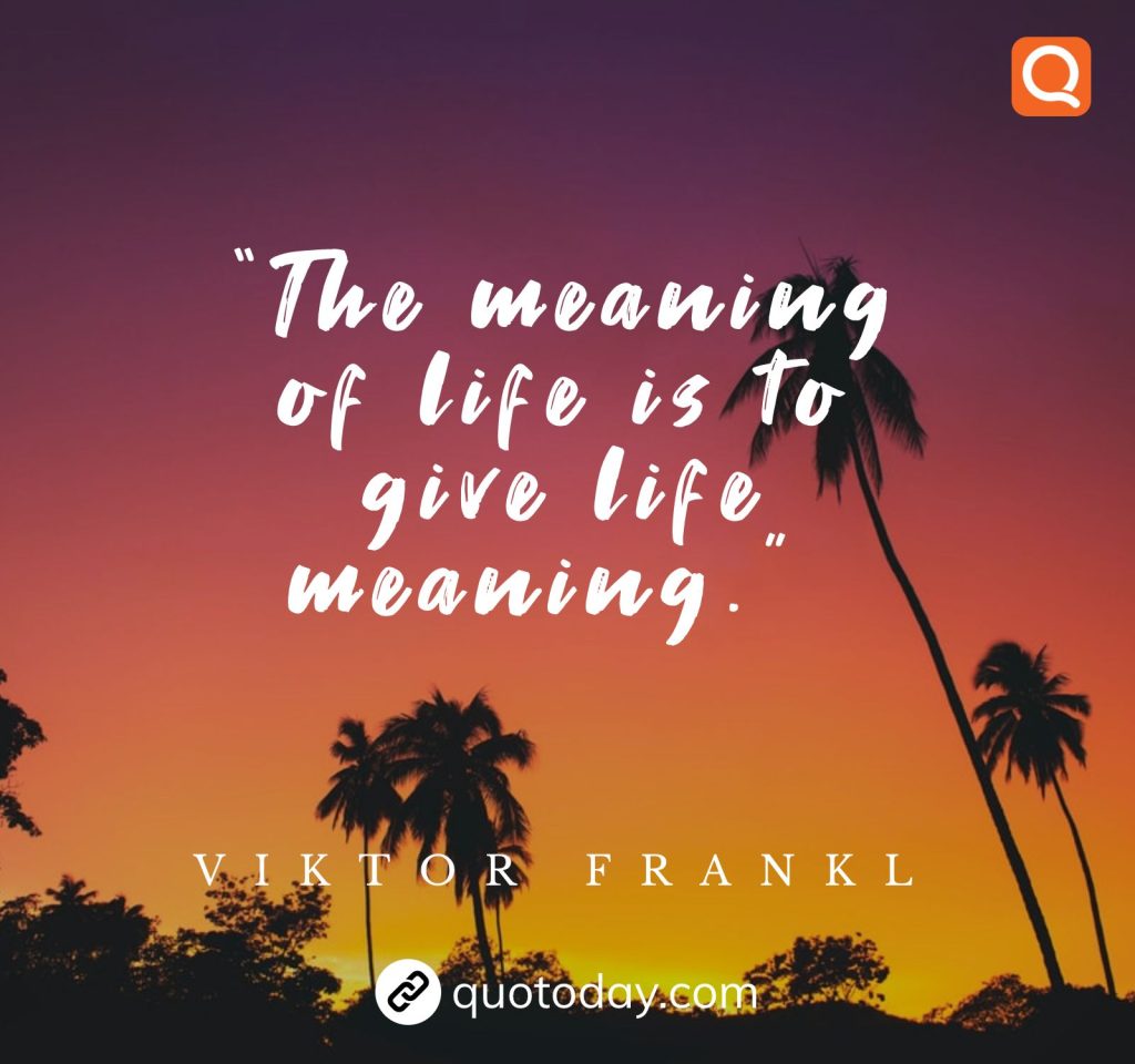 11. “The meaning of life is to give life meaning.”   – Viktor Frankl