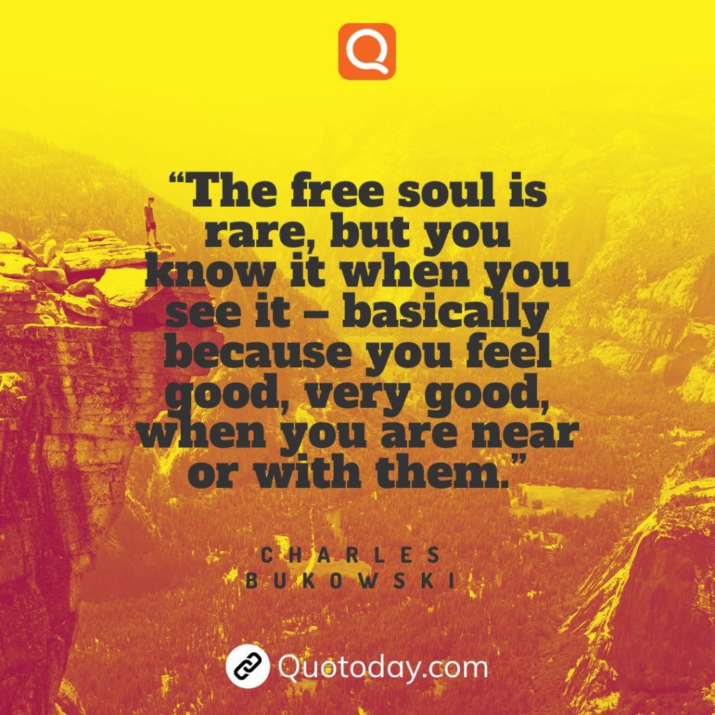 12. “The free soul is rare, but you know it when you see it – basically because you feel good, very good, when you are near or with them.”  – Charles Bukowski

