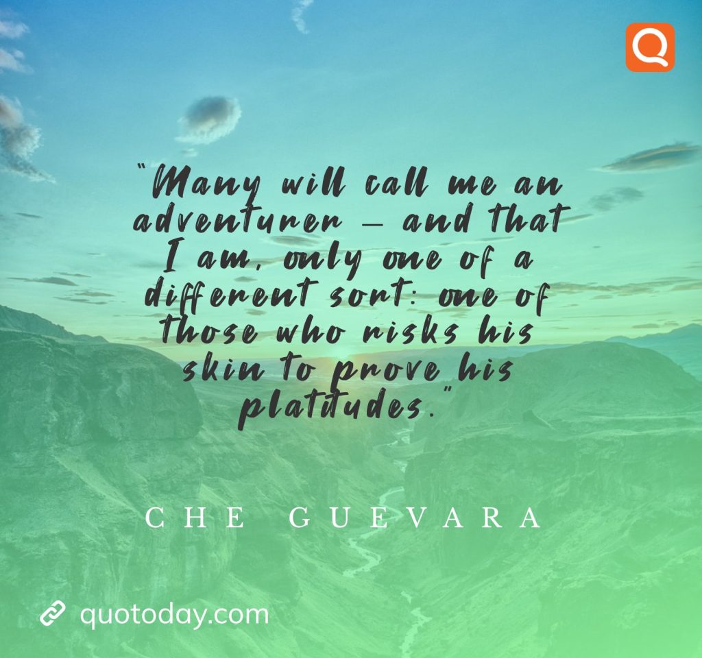 12. “Many will call me an adventurer - and that I am, only one of a different sort: one of those who risks his skin to prove his platitudes.”  - Che Guevara