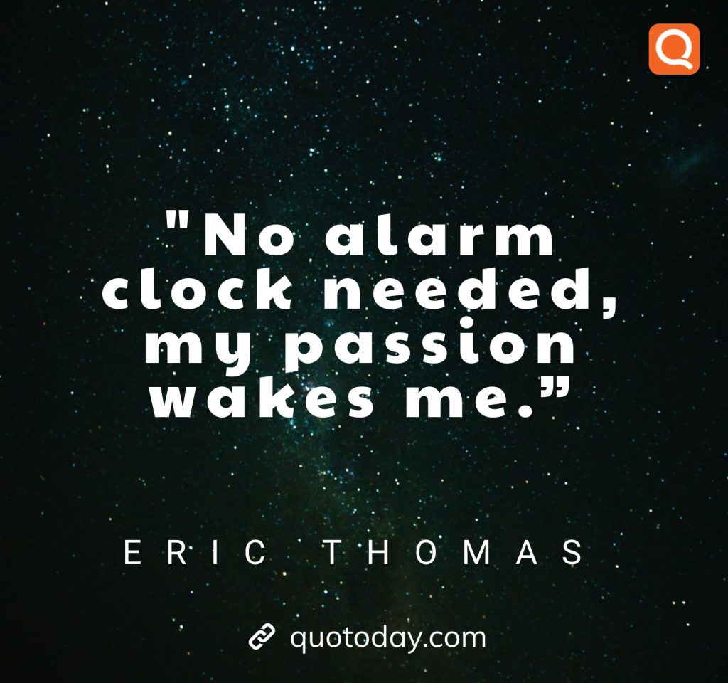 12. “No alarm clock needed, my passion wakes me.” – Eric Thomas