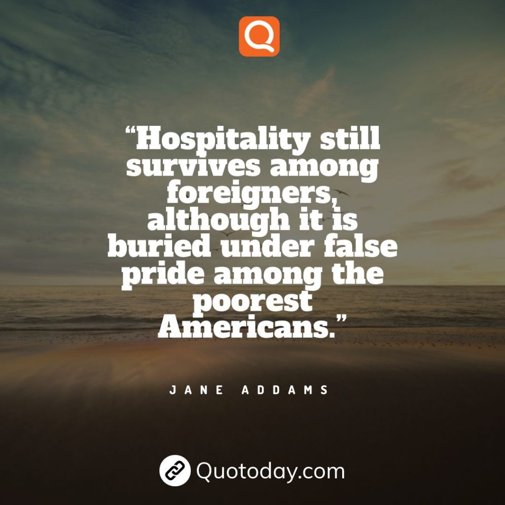 12. “Hospitality still survives among foreigners, although it is buried under false pride among the poorest Americans.” - Jane Addams quotes