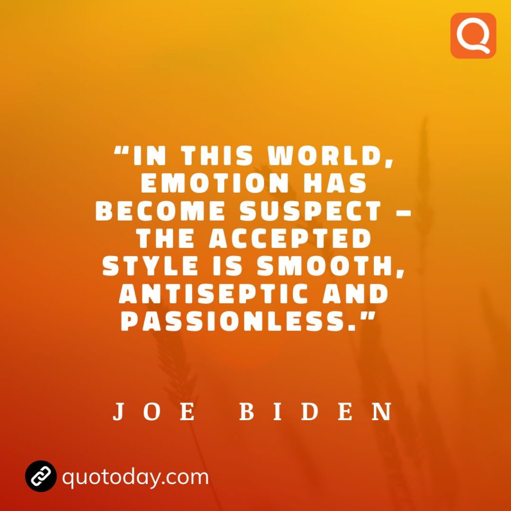 12. “In this world, emotion has become suspect - the accepted style is smooth, antiseptic and passionless.” - Joe Biden