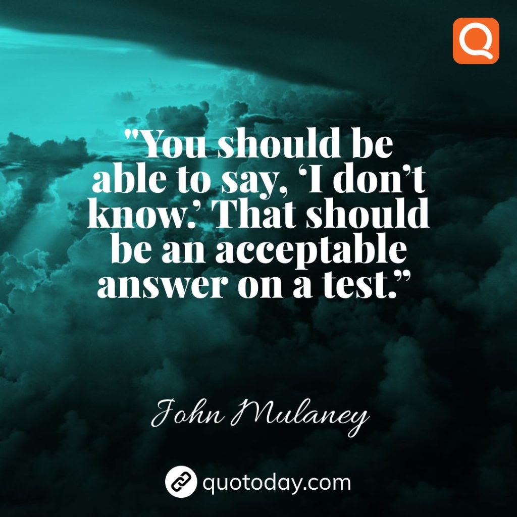 12. “You should be able to say, ‘I don’t know.’ That should be an acceptable answer on a test.”  – John Mulaney