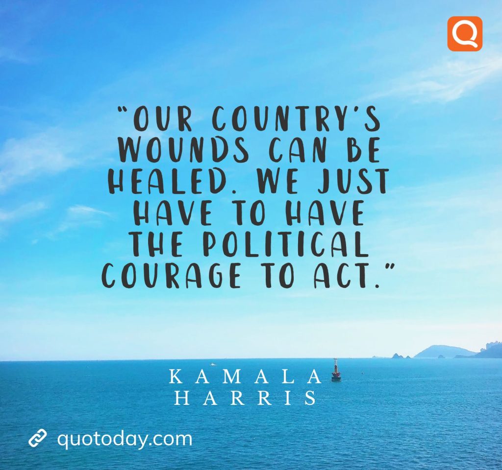 12. “Our country’s wounds can be healed. We just have to have the political courage to act.”  – Kamala Harris