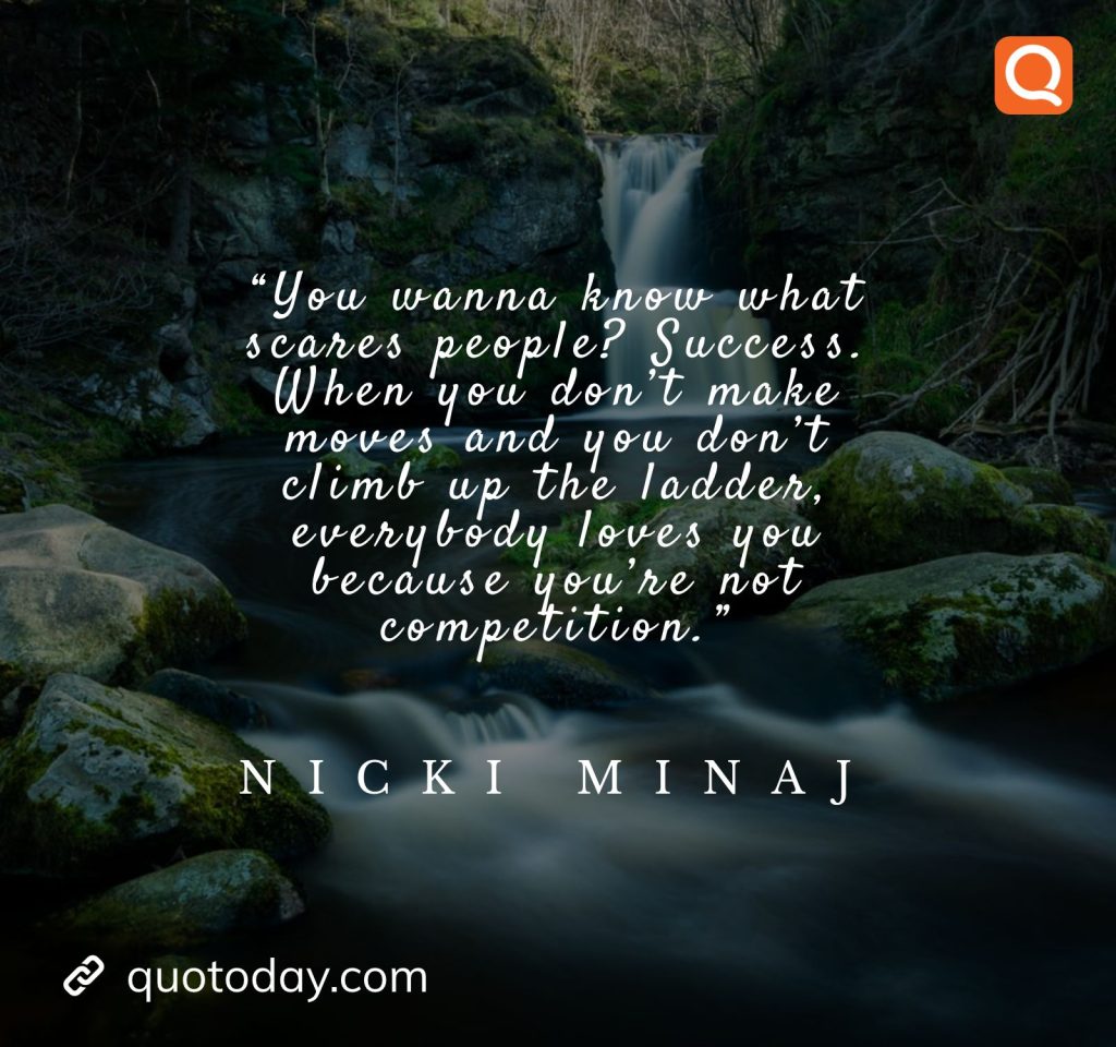 12. “You wanna know what scares people? Success. When you don’t make moves and you don’t climb up the ladder, everybody loves you because you’re not competition.” – Nicki Minaj

