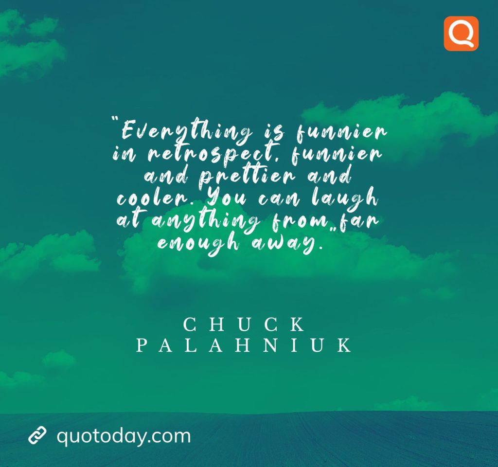 12. "Everything is funnier in retrospect, funnier and prettier and cooler. You can laugh at anything from far enough away." — Chuck Palahniuk