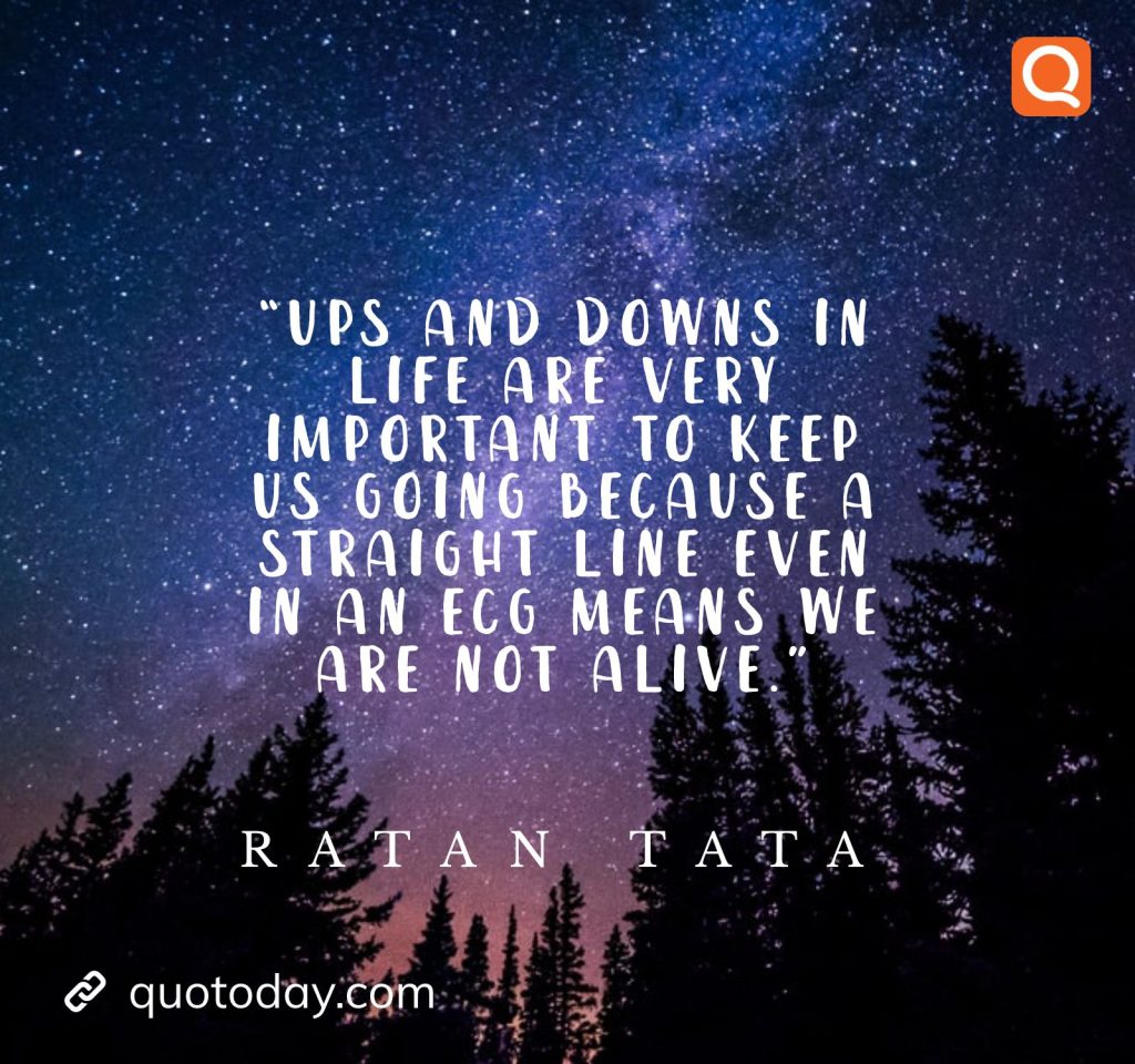 12. “Ups and downs in life are very important to keep us going because a straight line even in an ECG means we are not alive.” - Ratan Tata