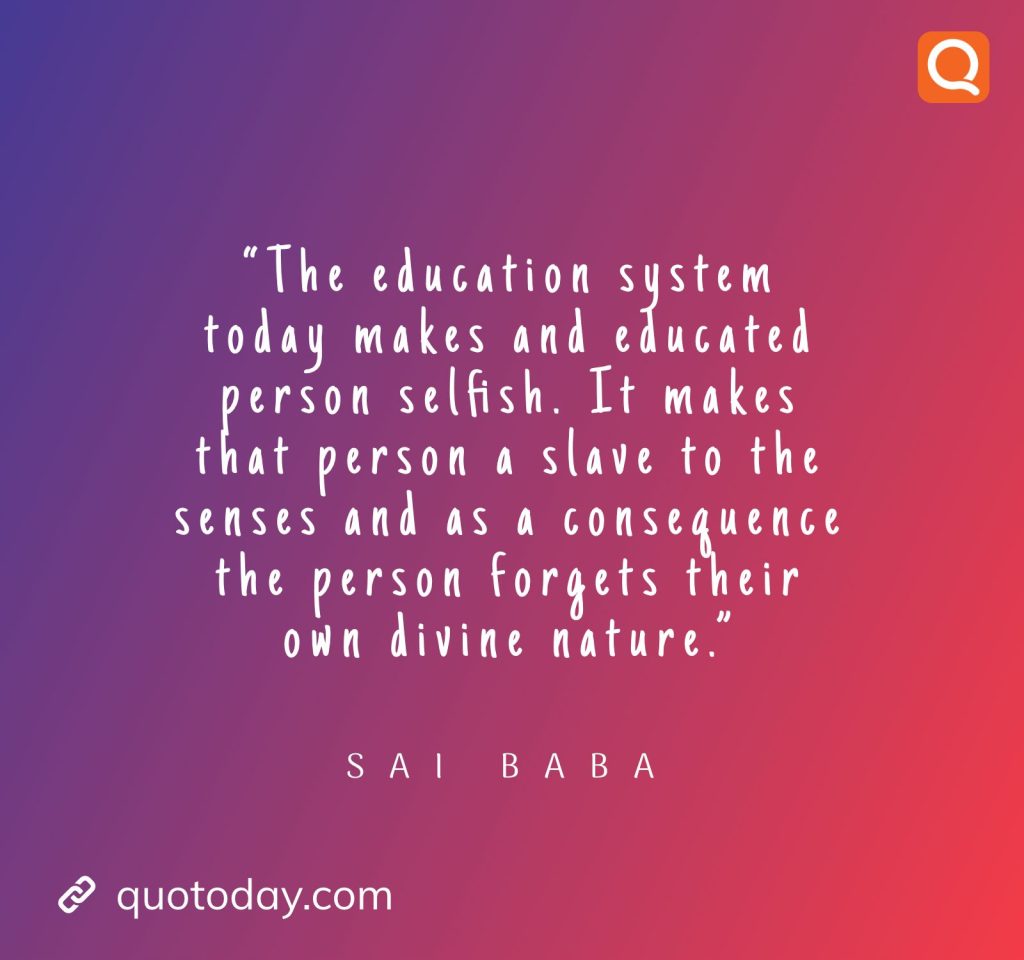 12. “The education system today makes and educated person selfish. It makes that person a slave to the senses and as a consequence the person forgets their own divine nature.” -  Sai Baba