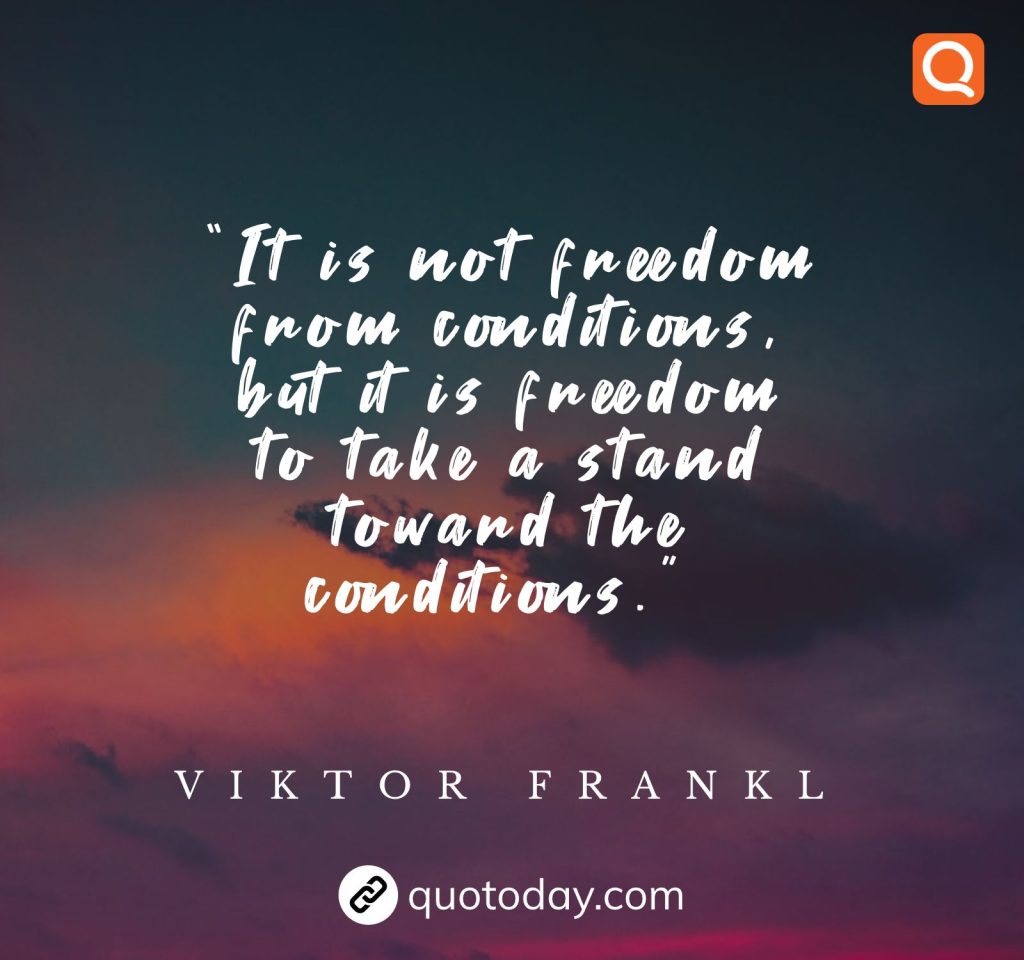 12. “It is not freedom from conditions, but it is freedom to take a stand toward the conditions.”  – Viktor Frankl