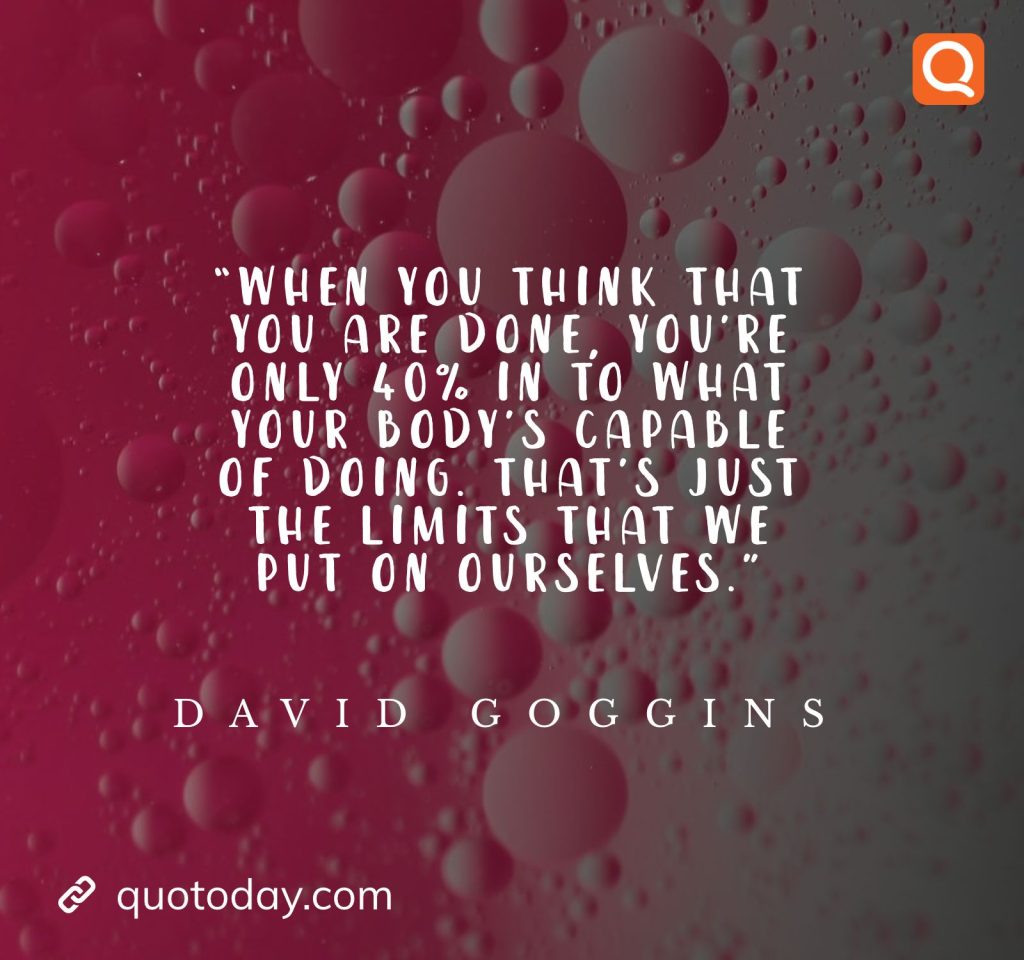 13. “When you think that you are done, you're only 40% in to what your body's capable of doing. That's just the limits that we put on ourselves.” ― David Goggins