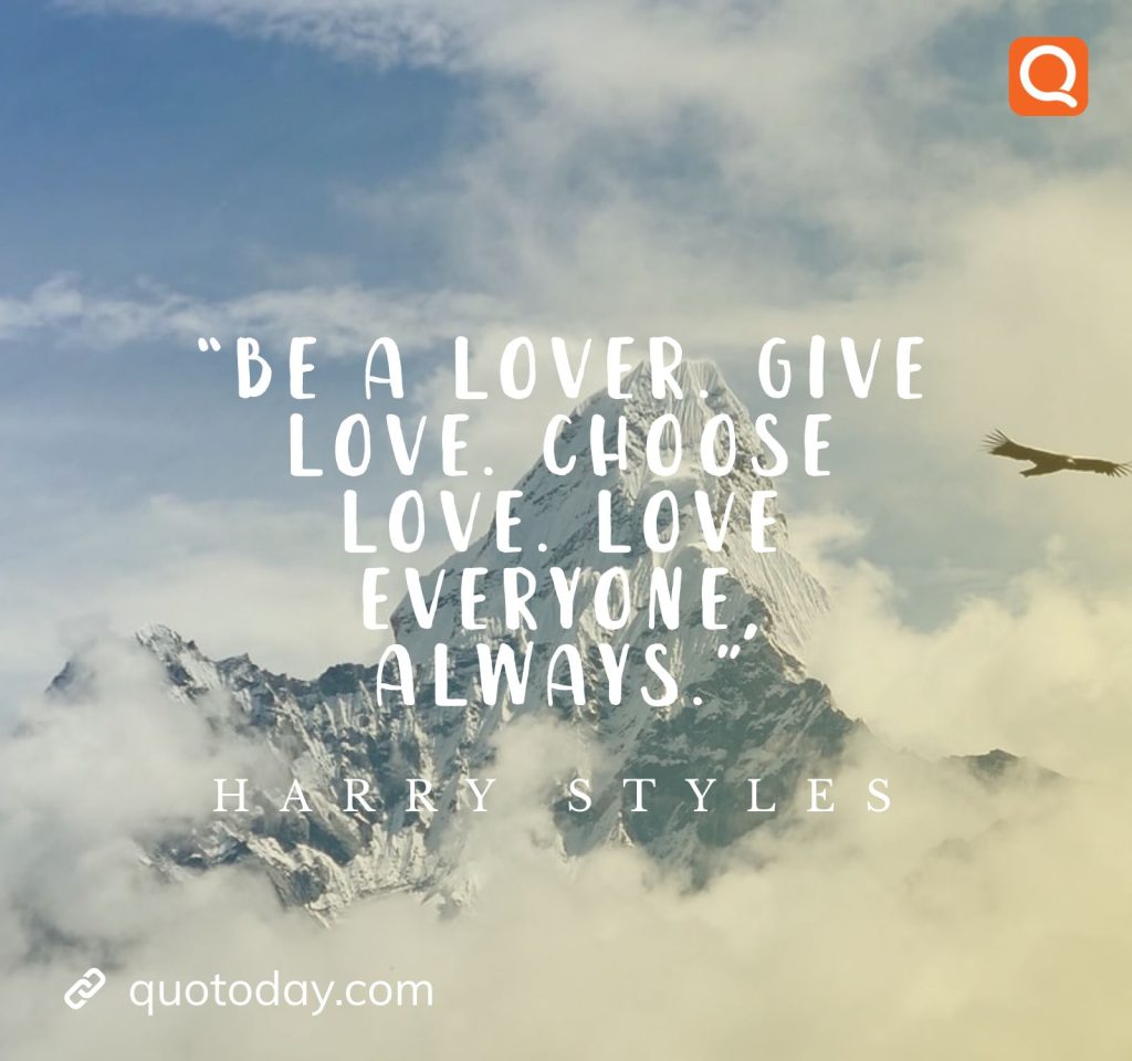 13. “Be a lover. Give love. Choose love. Love everyone, always."- Harry Styles