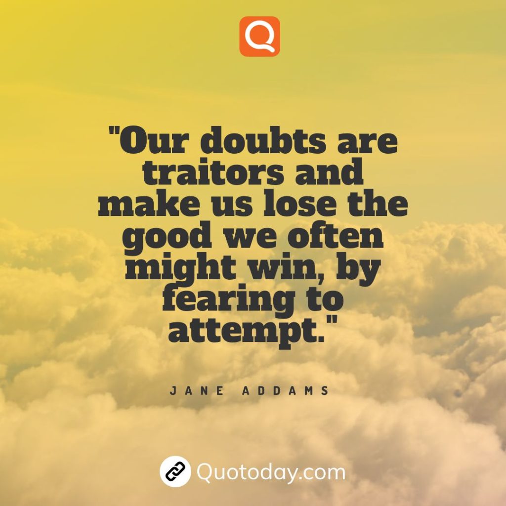 13. Our doubts are traitors and make us lose the good we often might win, by fearing to attempt. - Jane Addams.