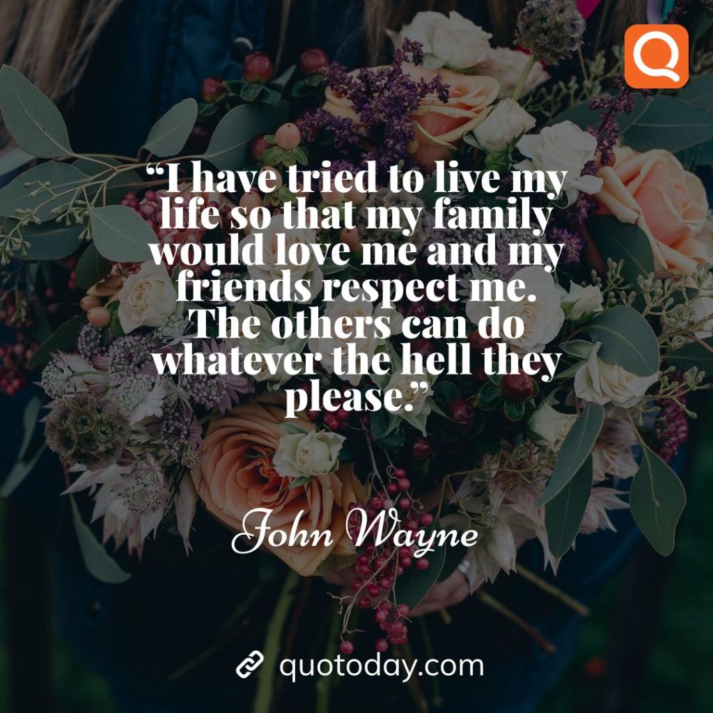 13. “I have tried to live my life so that my family would love me and my friends respect me. The others can do whatever the hell they please.” – John Wayne