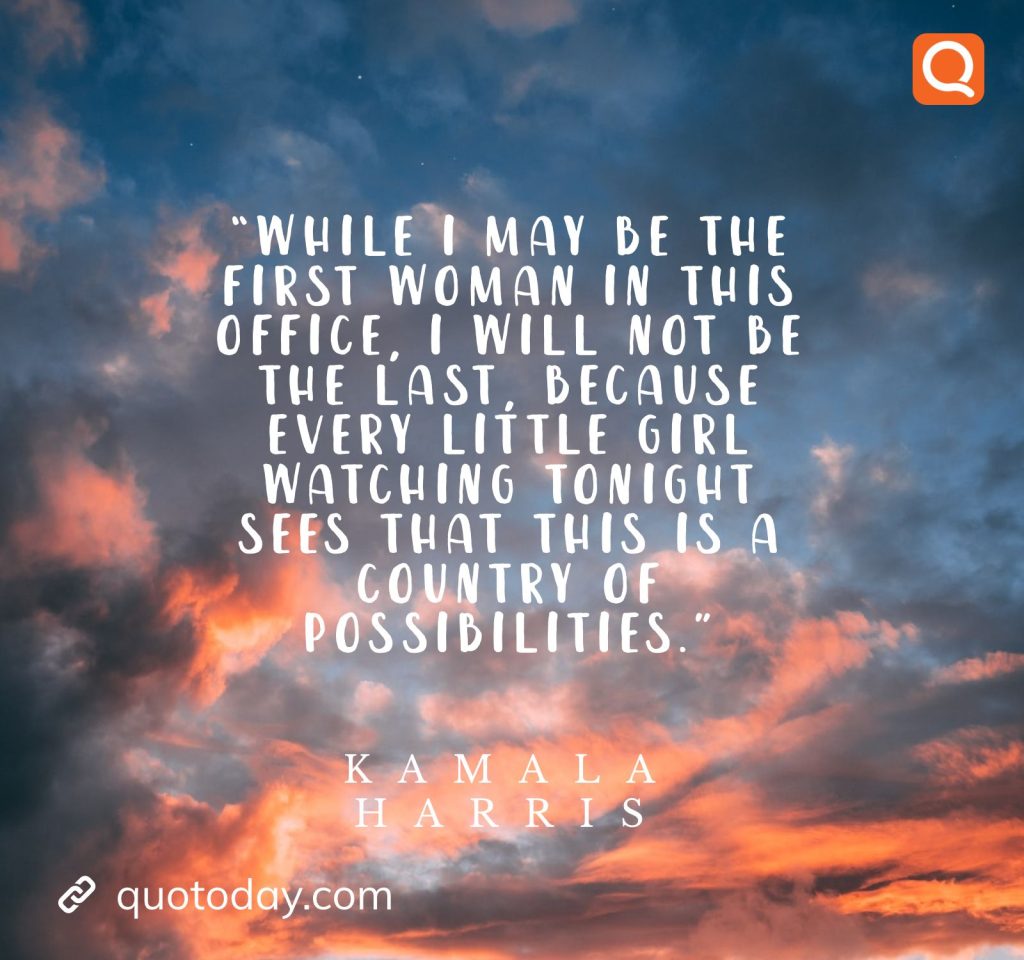 13. “While I may be the first woman in this office, I will not be the last, because every little girl watching tonight sees that this is a country of possibilities.” – Kamala Harris