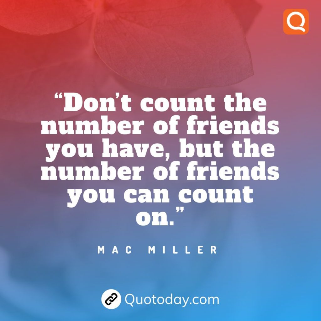 13. “Don’t count the number of friends you have, but the number of friends you can count on.” – Mac Miller