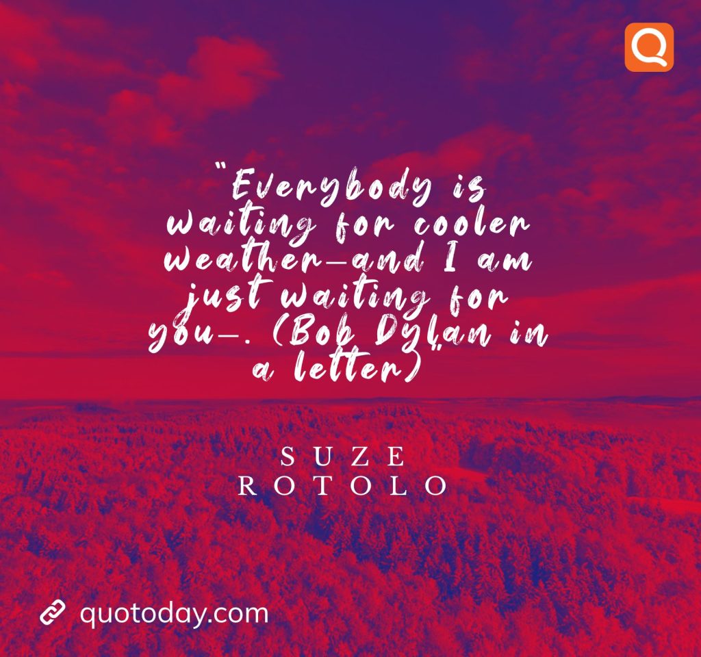 13. "Everybody is waiting for cooler weather--and I am just waiting for you--. (Bob Dylan in a letter)" — Suze Rotolo