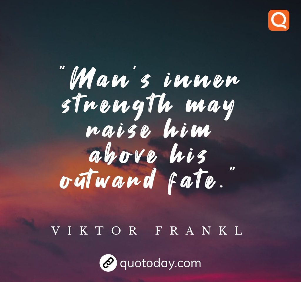 13. Man’s inner strength may raise him above his outward fate.”  – Viktor Frankl