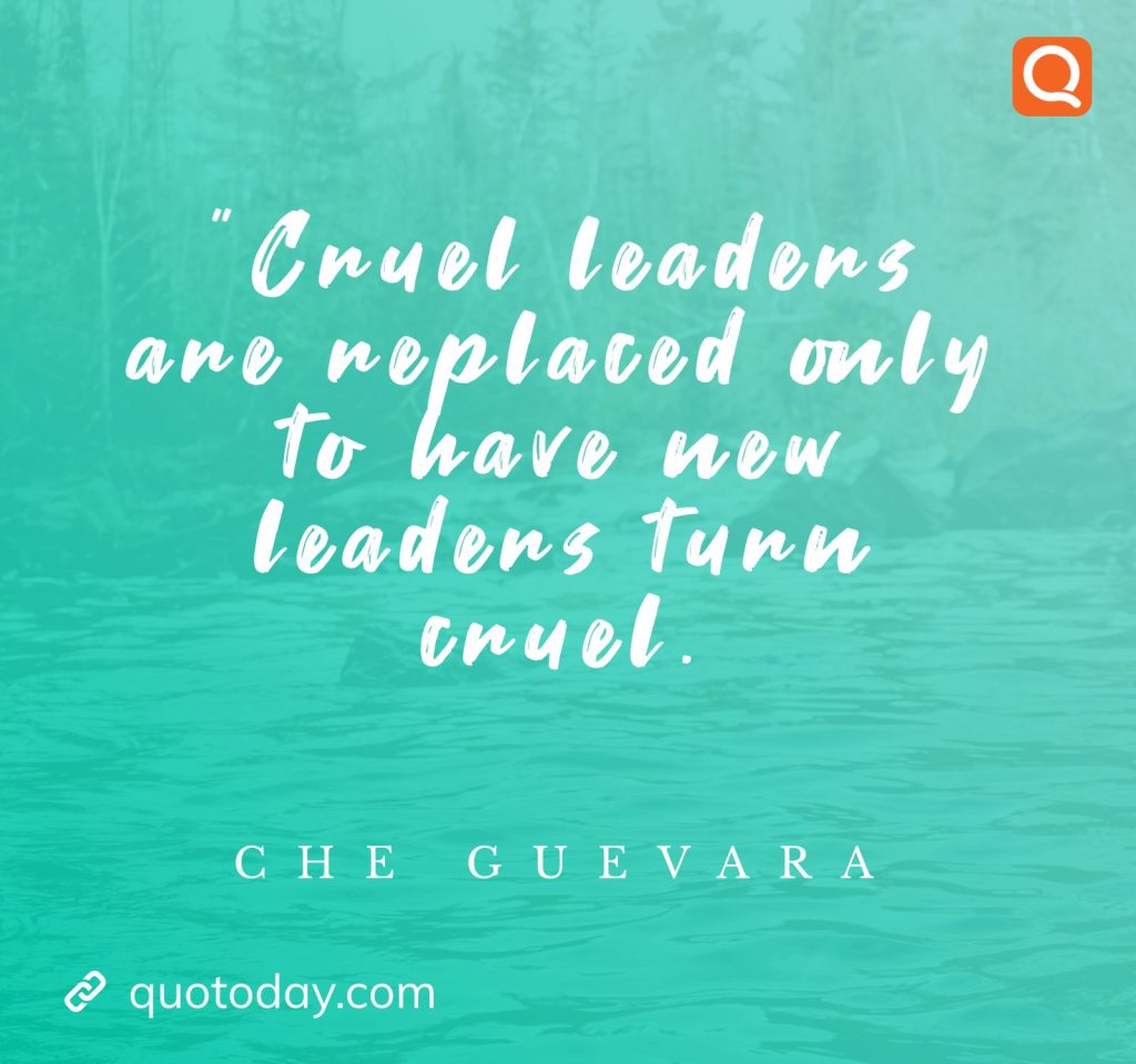 14. ”Cruel leaders are replaced only to have new leaders turn cruel."  - Che Guevara