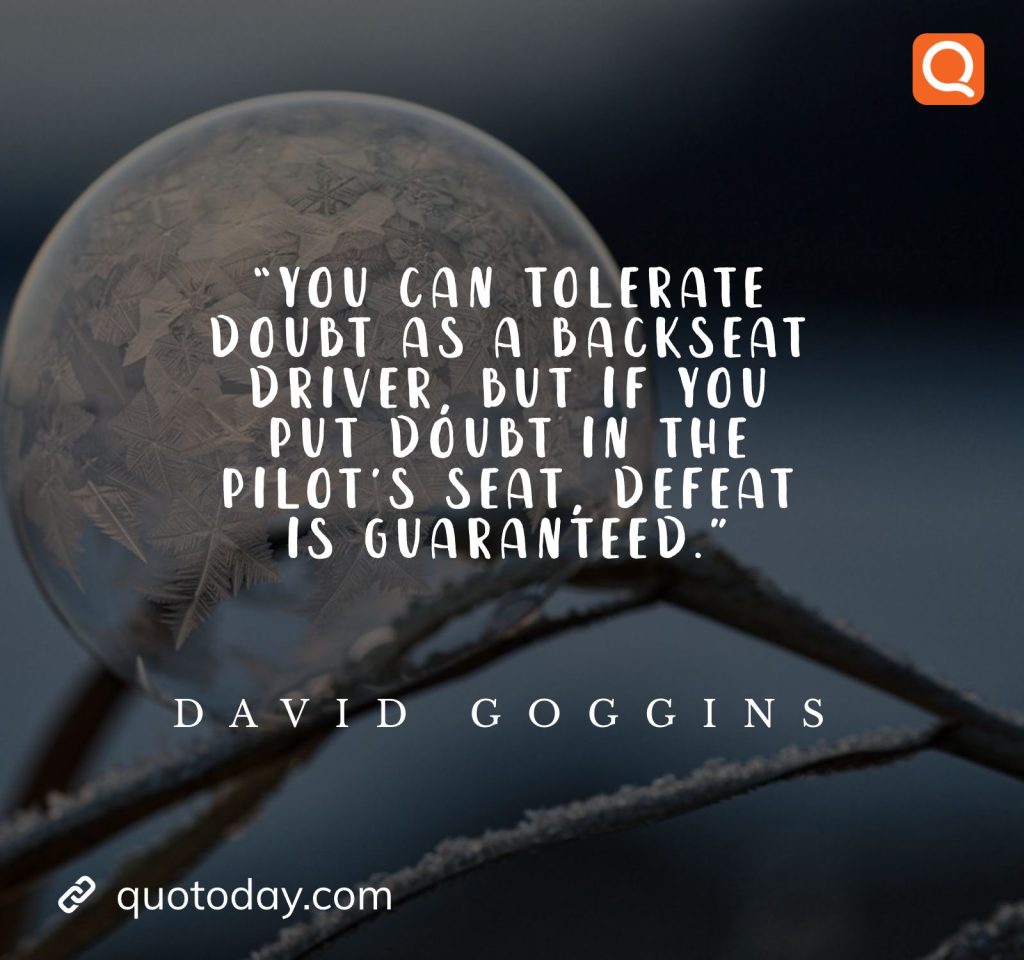 14. “You can tolerate doubt as a backseat driver, but if you put doubt in the pilot’s seat, defeat is guaranteed.” ― David Goggins