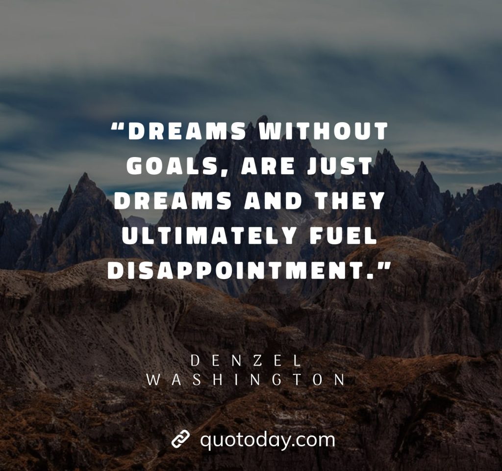 14. “Dreams without goals, are just dreams and they ultimately fuel disappointment.” – Denzel Washington