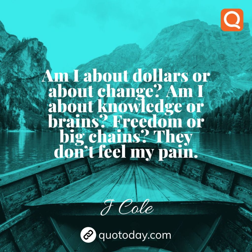 14. Am I about dollars or about change? Am I about knowledge or brains? Freedom or big chains? They don’t feel my pain. – J Cole quotes