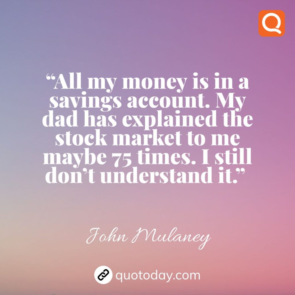 14. “All my money is in a savings account. My dad has explained the stock market to me maybe 75 times. I still don’t understand it.”  – John Mulaney