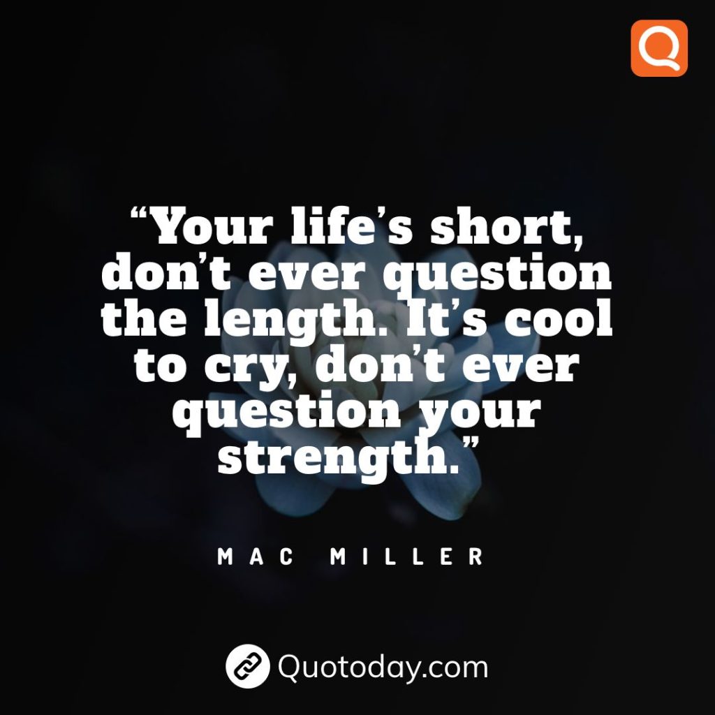 14. “Your life’s short, don’t ever question the length. It’s cool to cry, don’t ever question your strength.” – Mac Miller