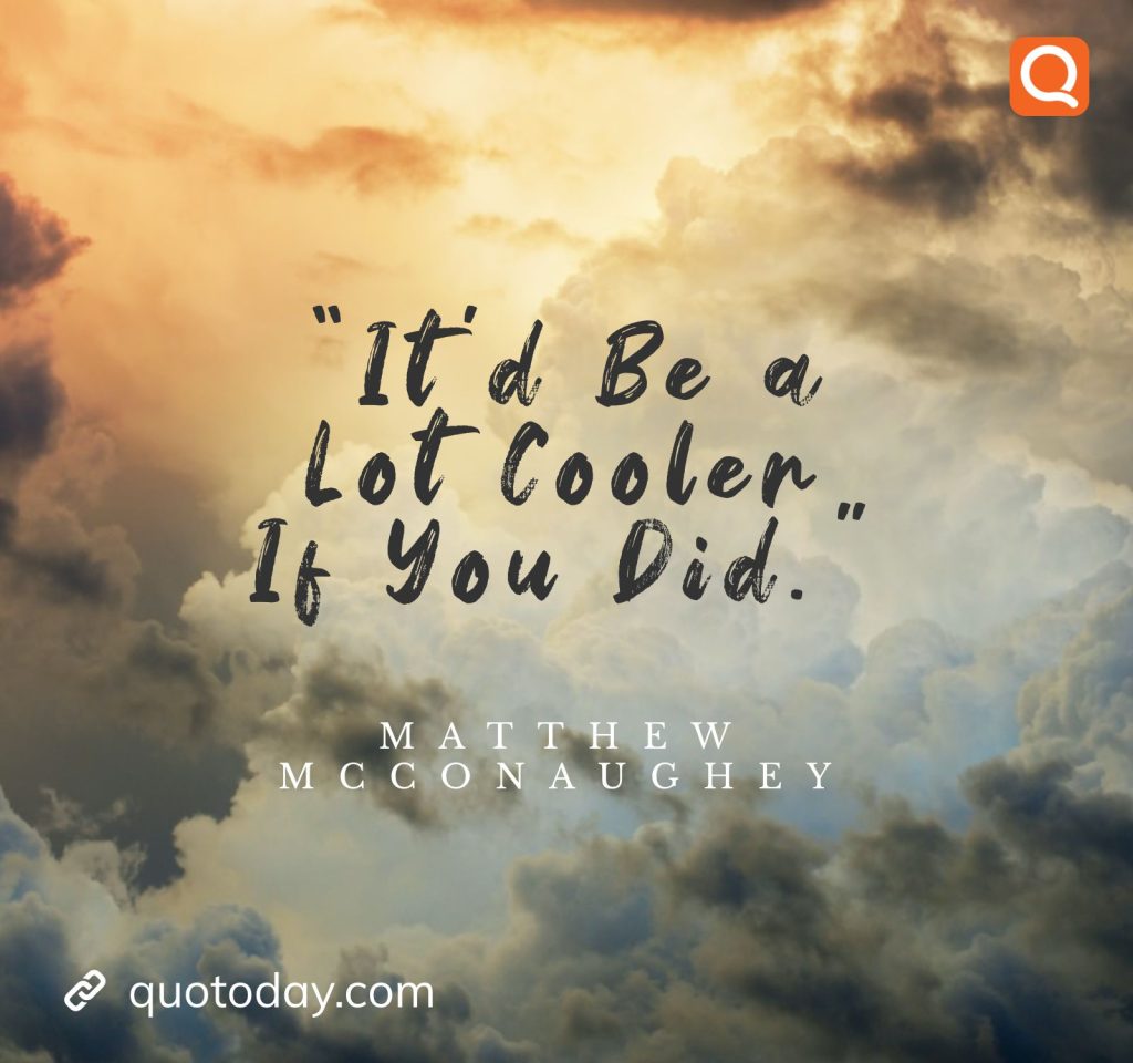 14. "It'd Be a Lot Cooler If You Did." — Matthew McConaughey