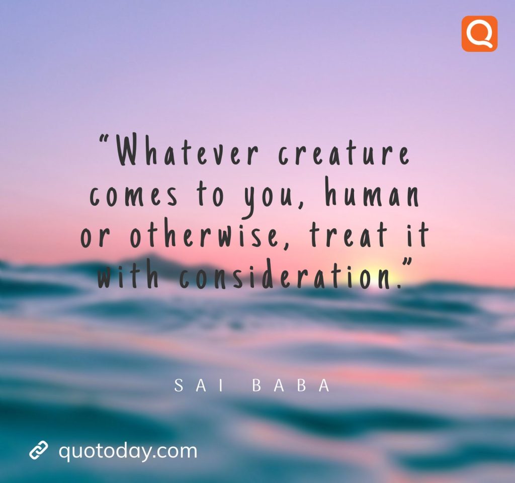 14. “Whatever creature comes to you, human or otherwise, treat it with consideration.” -  Sai Baba