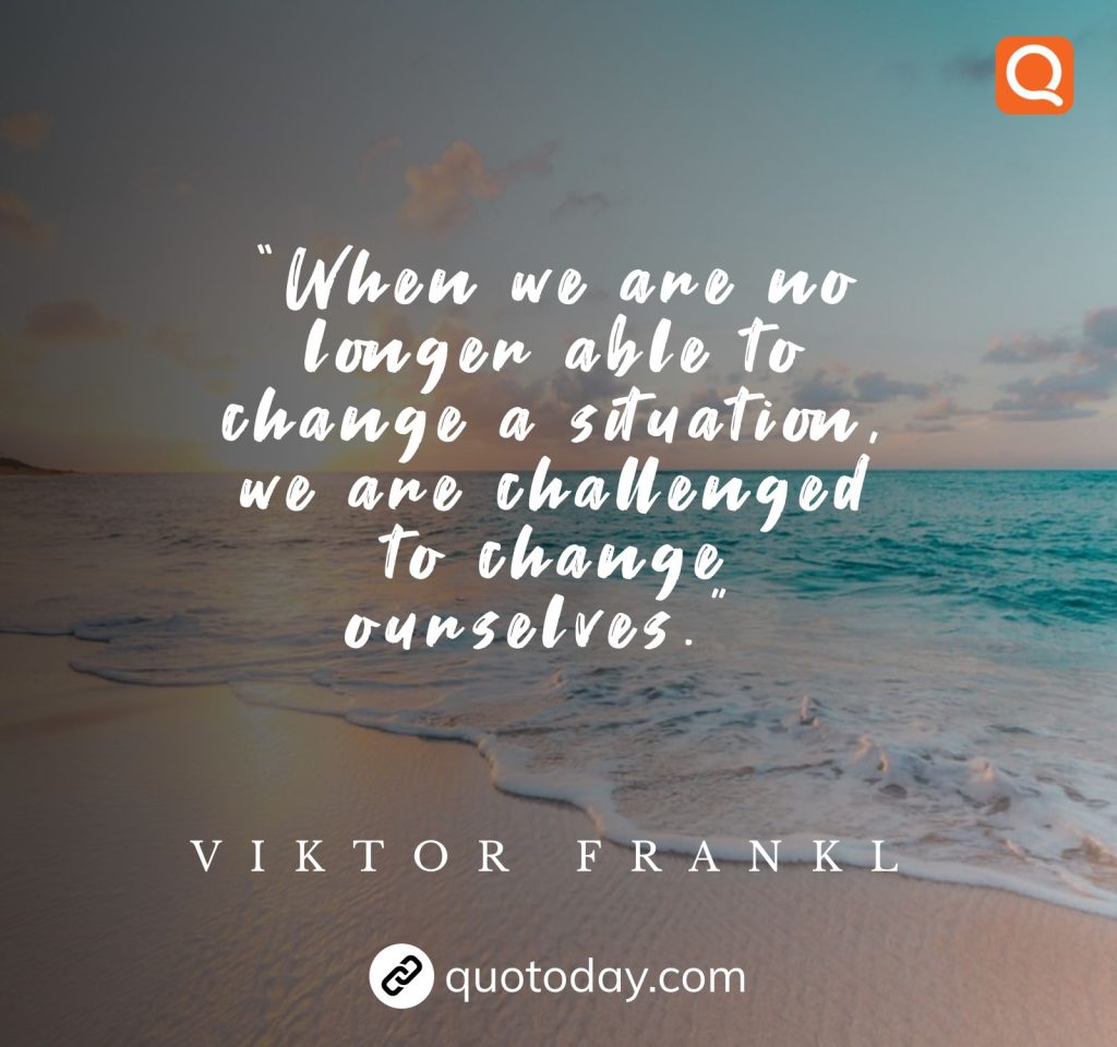 14. “When we are no longer able to change a situation, we are challenged to change ourselves.”  – Viktor Frankl quotes