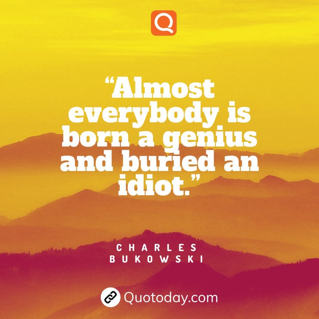 15. “Almost everybody is born a genius and buried an idiot.” – Charles Bukowski

