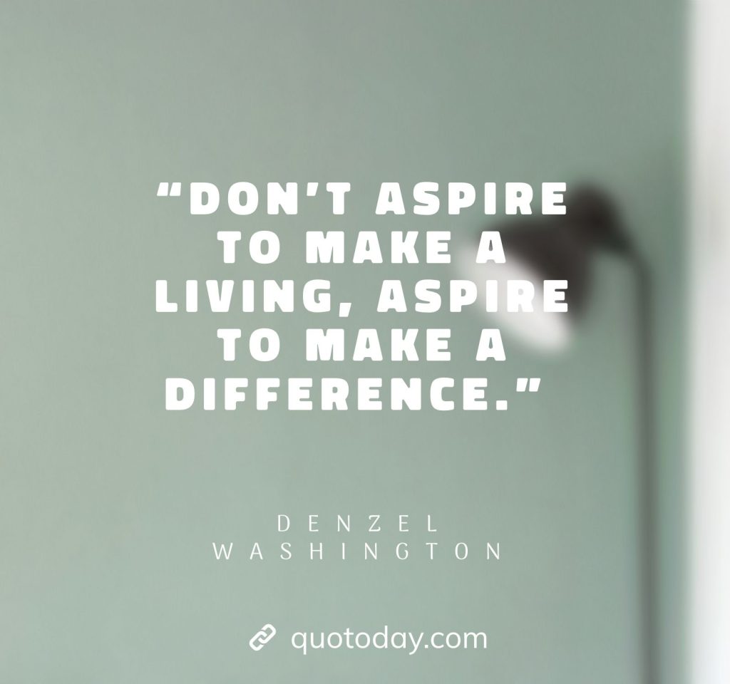 15. “Don’t aspire to make a living, aspire to make a difference.” – Denzel Washington