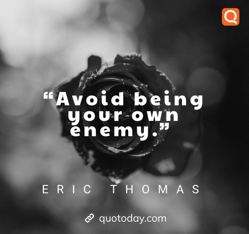 15. “Avoid being your own enemy.” – Eric Thomas