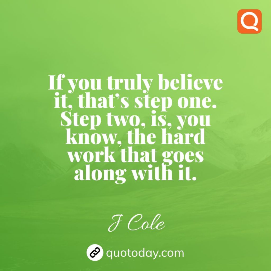 15. If you truly believe it, that’s step one. Step two, is, you know, the hard work that goes along with it. – J Cole