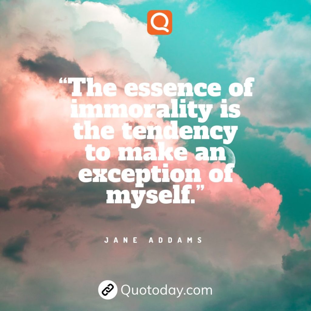 15. “The essence of immorality is the tendency to make an exception of myself.” – Jane Addams.

