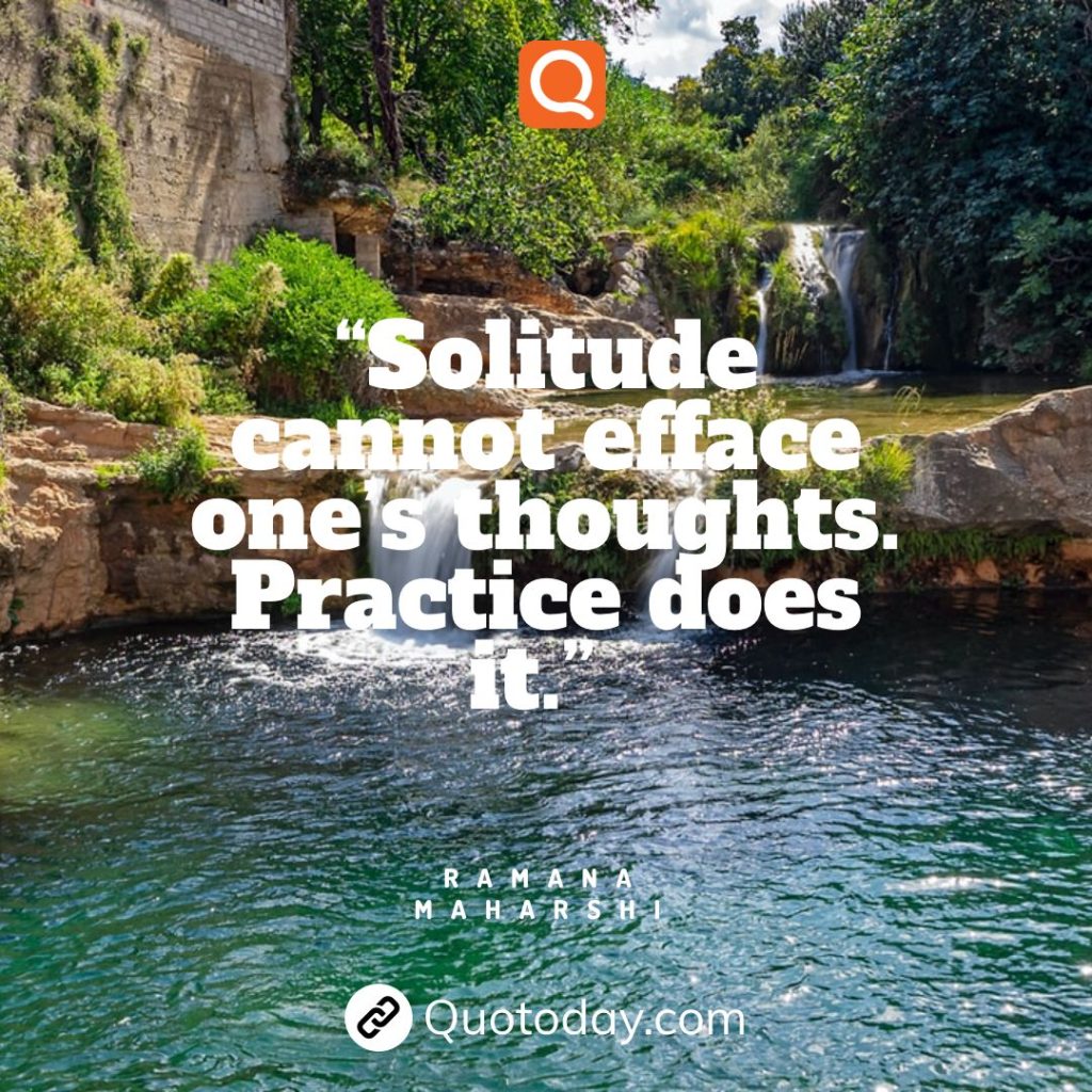 15. “Solitude cannot efface one’s thoughts. Practice does it.” — Ramana Maharshi