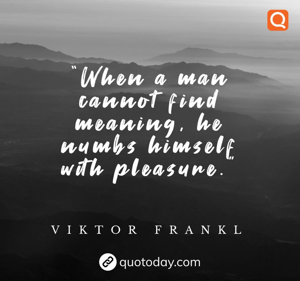 15. “When a man cannot find meaning, he numbs himself with pleasure.” – Viktor Frankl