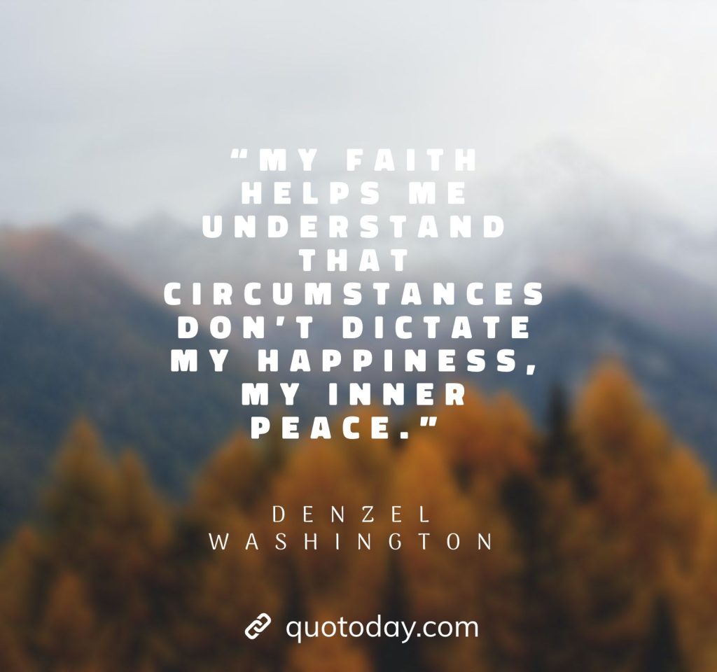 16. “My faith helps me understand that circumstances don’t dictate my happiness, my inner peace.” – Denzel Washington