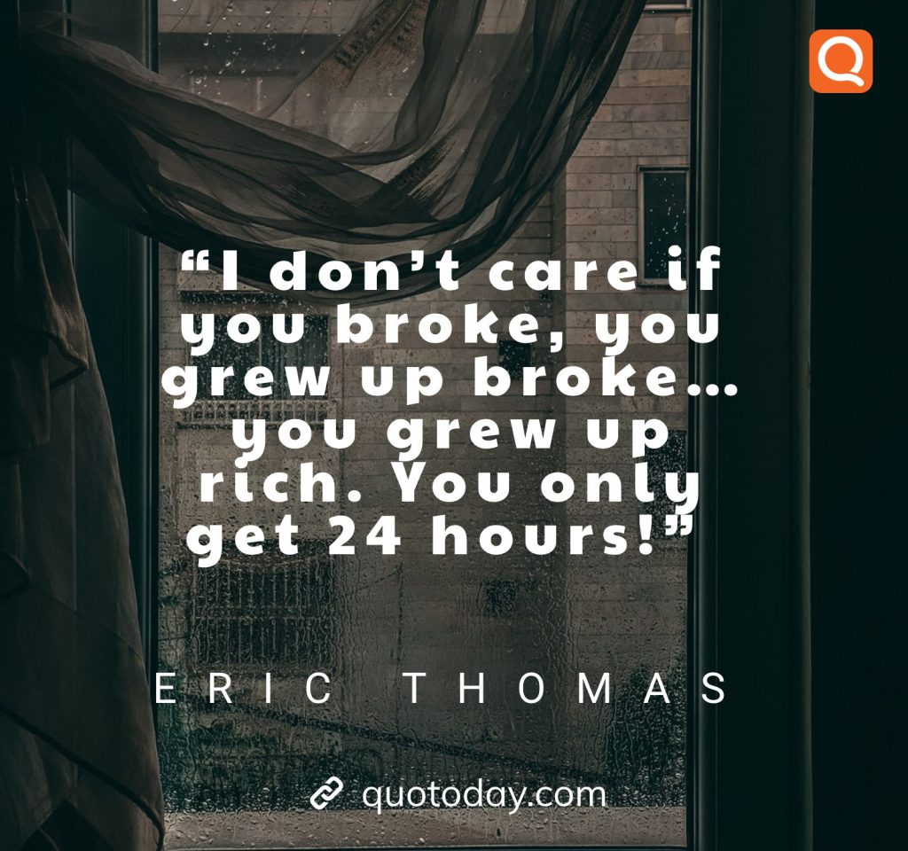 16. “I don’t care if you broke, you grew up broke… you grew up rich. You only get 24 hours!” – Eric Thomas