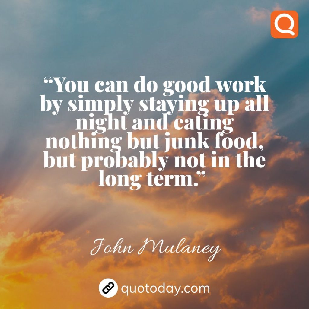 16. “You can do good work by simply staying up all night and eating nothing but junk food, but probably not in the long term.”  – John Mulaney