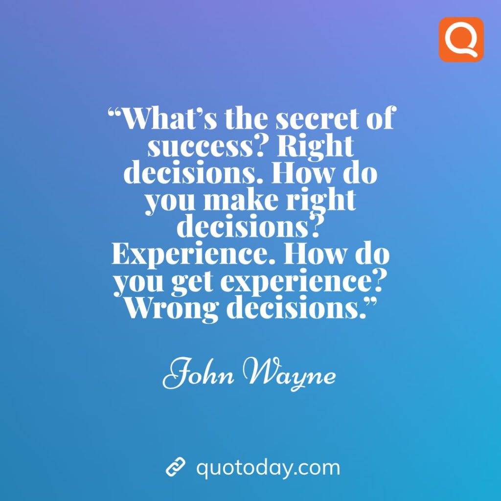 16. “What’s the secret of success? Right decisions. How do you make right decisions? Experience. How do you get experience? Wrong decisions.” – John Wayne