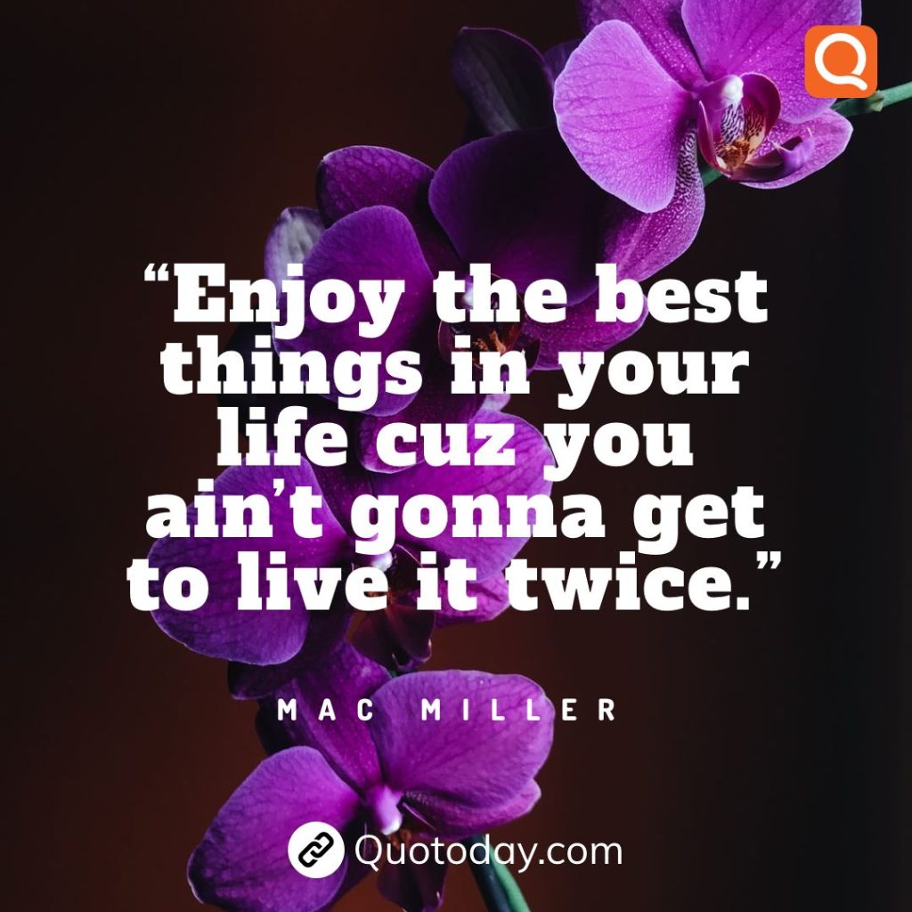 16.  “Enjoy the best things in your life cuz you ain’t gonna get to live it twice.” – Mac Miller