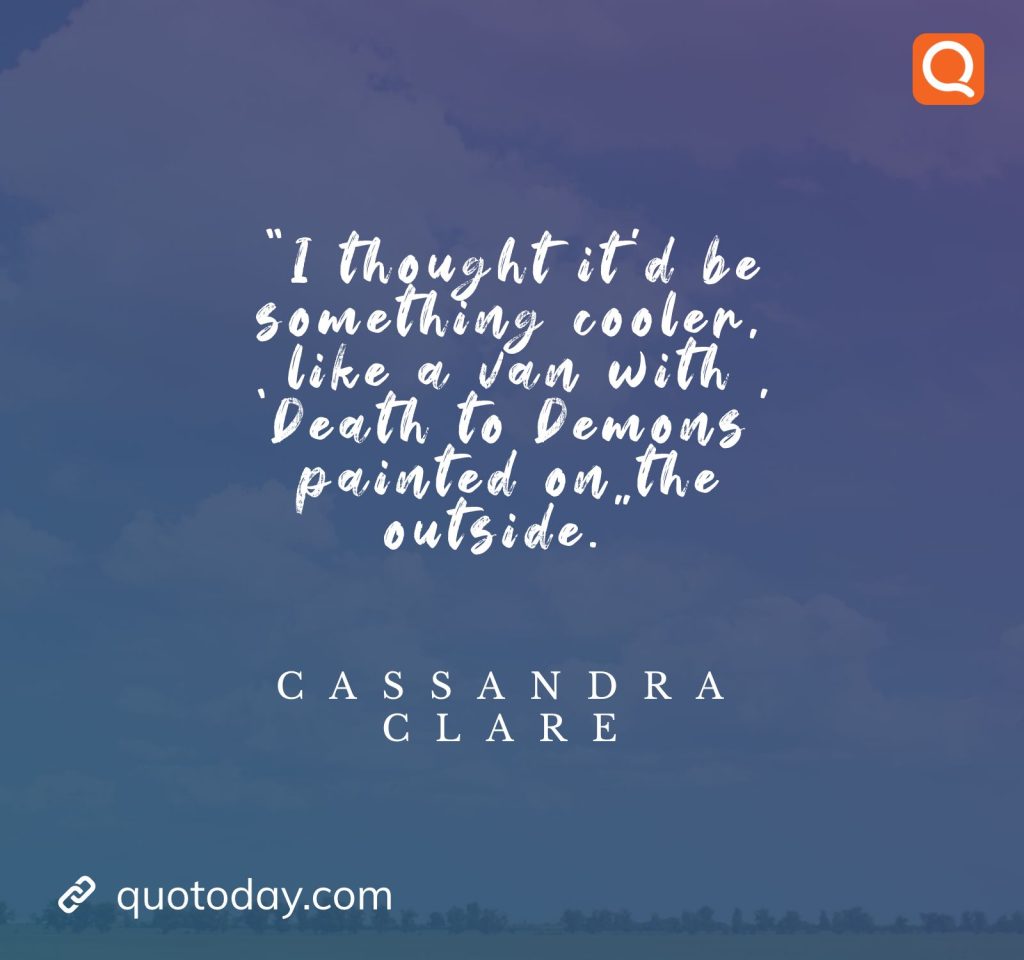 16. "I thought it'd be something cooler, like a van with 'Death to Demons' painted on the outside." - Cassandra Clare 